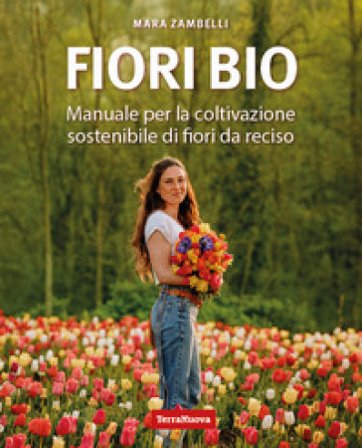 Fiori bio. Manuale per la coltivazione sostenibile di fiori da reciso Mara Zambelli