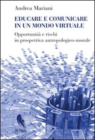 Educare e comunicare in un mondo virtuale. Opportunità e rischi in prospettiva antropologico-morale Andrea Mariani
