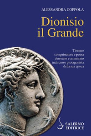 Dionisio il Grande. Tiranno conquistatore e poeta detestato e ammirato indiscusso protagonista della sua epoca Alessandra Coppola