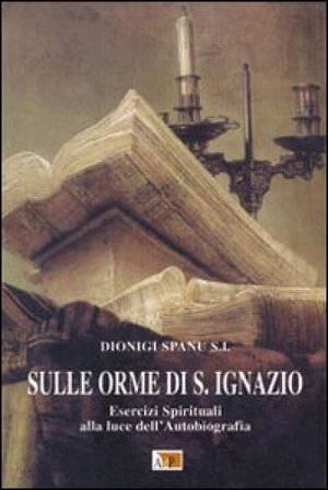 Sulle orme di S. Ignazio. Esercizi Spirituali alla luce dell'autobiografia Dionigi Spanu