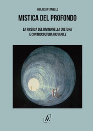 Mistica del profondo. La ricerca del divino nella cultura e controcultura giovanile Giulio Santaniello