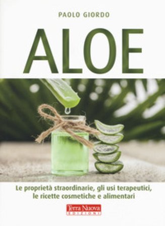 Aloe. Le proprietà straordinarie, gli usi terapeutici, le ricette cosmetiche e alimentari Paolo Giordo