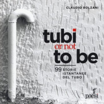 Tubi or not to be. 99 istantanee del tubo. Ediz. a colori Claudio Bolzani