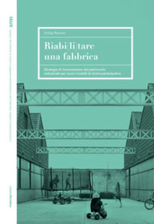 Riabi(li)tare una fabbrica. Strategie di riconversione del patrimonio industriale per nuovi modelli di vivere partecipativo Emilia Rosmini