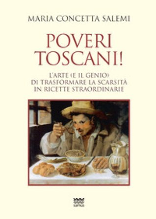 Poveri toscani! L'arte (e il genio) di trasformare la scarsità in ricette straordinarie Maria Concetta Salemi