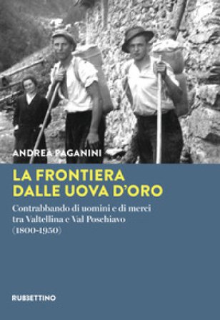 La frontiera dalle uova d'oro. Contrabbando di uomini e di merci tra Valtellina e Val Poschiavo (1800-1950) Andrea Paganini