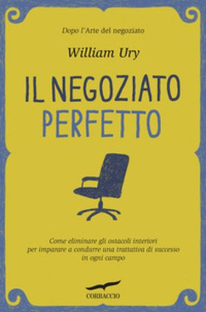 Il negoziato perfetto. L'arte della trattativa e della mediazione per ottenere ciò che si vuole, nel lavoro e nella vita William Ury