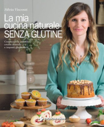 La mia cucina naturale senza glutine. Conoscere la celiachia, creare miscele e impasti gluten-free Silvia Visconti