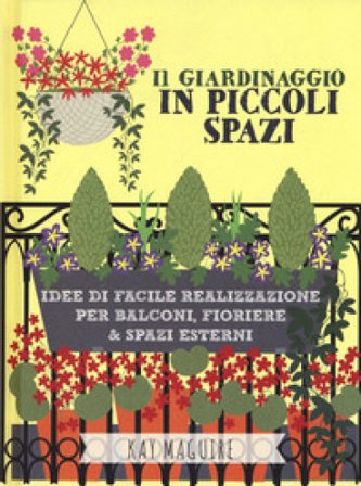 Il giardinaggio in piccoli spazi. idee di facile realizzazione per balconi, fioriere & spazi esterni Kay Maguire