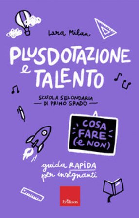 Plusdotazione e talento. Cosa fare (e non). Scuola secondaria di primo grado. Guida rapida per gli insegnanti Lara Milan