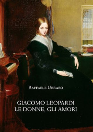 Giacomo Leopardi. Le donne, gli amori Raffaele Urraro