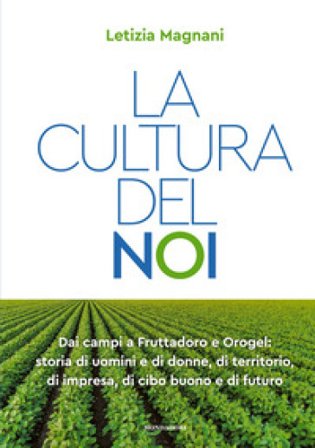 La cultura del noi. Dai campi a Fruttadoro e Orogel: storia di uomini e di donne, di territorio, di impresa, di cibo buono e di futuro Letizia Magnani