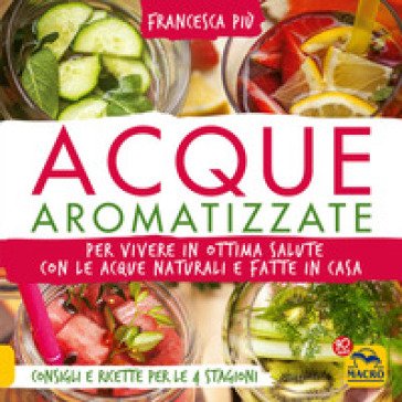 Acque aromatizzate. Per vivere in ottima salute con le acque naturali e fatte in casa Francesca Più