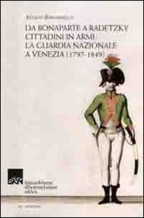 Da Bonaparte a Radetzky. Cittadini in armi. La guardia nazionale a Venezia (1797-1849) Adolfo Bernardello