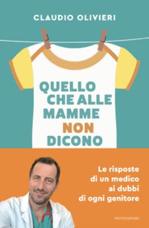 Quello che alle mamme non dicono. Le risposte di un medico ai dubbi di ogni genitore Claudio Olivieri
