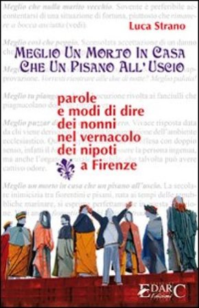 Meglio un morto in casa che un pisano all'uscio. Parole e modi di dire dei nonni Luca Strano
