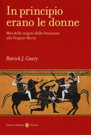 In principio erano le donne. Miti delle origini dalle Amazzoni alla Vergine Maria Patrick J. Geary