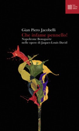 Che infame pennello! Napoleone Bonaparte nelle opere di Jaques-Louis David Gian Piero Jacobelli