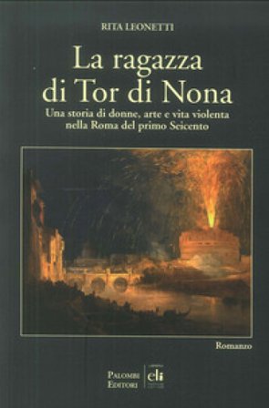 La ragazza di Tor di Nona. Una storia di donne, arte e vita violenta nella Roma del primo Seicento Rita Leonetti