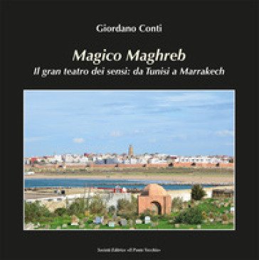 Magico Maghreb. Il gran teatro dei sensi: da Tunisi a Marrakech Giordano Conti