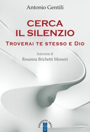 Cerca il silenzio. Troverai te stesso e Dio Antonio Gentili