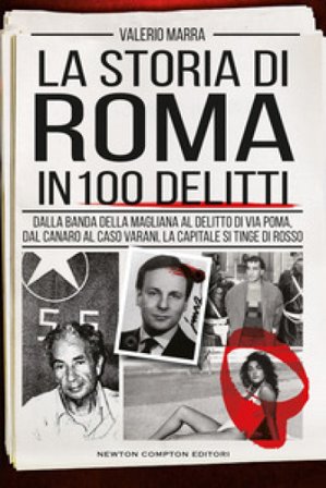La storia di Roma in 100 delitti. Dalla banda della Magliana al delitto di via Poma, dal Canaro al caso Varani, la capitale si tinge di rosso Valerio 