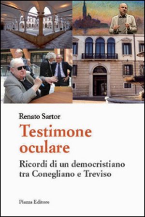 Testimone oculare. Ricordi di un democristiano tra Conegliano e Treviso Renato Sartor