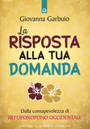 La risposta alla tua domanda. Dalla consapevolezza di Ho'oponopono occidentale Giovanna Garbuio