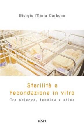 Sterilità e fecondazione in vitro. Tra scienza, tecnica e etica Giorgio Maria Carbone