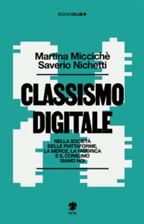Classismo digitale. Nella società delle piattaforme, la merce, la fabbrica e il consumo siamo noi Saverio Nichetti