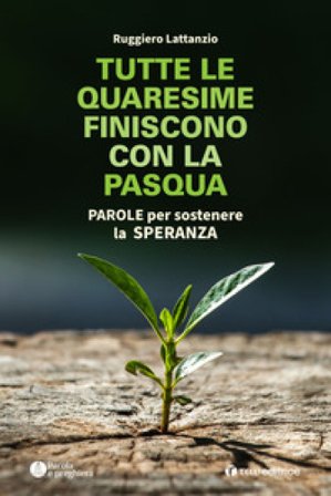 Tutte le quaresime finiscono con la Pasqua. Parole per sostenere la speranza Ruggiero Lattanzio
