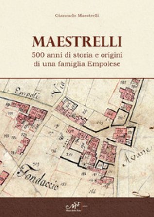 Maestrelli. 500 anni di storia e origini di una famiglia Empolese Giancarlo Maestrelli