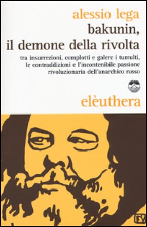 Bakunin, il demone della rivolta. Tra insurrezioni, complotti e galere i tumulti, le contraddizioni e l'incontenibile passione rivoluzionaria 