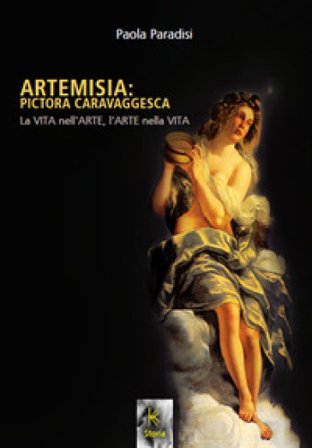 Artemisia: pictora caravaggesca. La vita nell'arte, l'arte nella vita Paola Paradisi