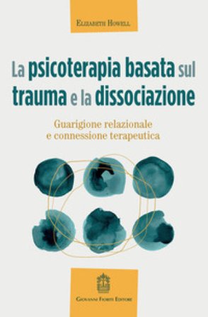 La psicoterapia basata sul trauma e la dissociazione. Guarigione relazionale e connessione terapeutica Elizabeth Howell