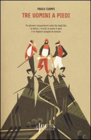 Tre uomini a piedi. Tre giovani cinquantenni sulla via degli Dei, la fatica, i ricordi, le prese in giro e le migliori lasagne di sempre Paolo Ciampi