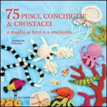 75 peschi, conchiglie & crostacei. A maglia ai ferri e a uncinetto Jessica Polka