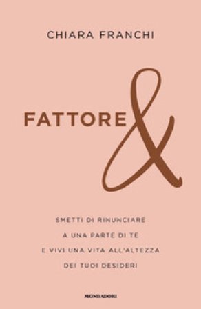 Fattore &. Smetti di rinunciare a una parte di te e vivi una vita all'altezza dei tuoi desideri Chiara Franchi