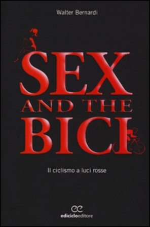 Sex and the bici. Il ciclismo a luci rosse Walter Bernardi