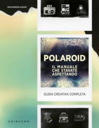 Polaroid. Il manuale che stavate aspettando. Guida creativa completa Adam Rhiannon