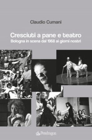 Cresciuti a pane e teatro. Bologna in scena dal 1968 ai giorni nostri Claudio Cumani