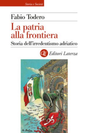 La patria alla frontiera. Storia dell'irredentismo adriatico Fabio Todero