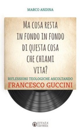 Ma cosa resta in fondo in fondo di questa cosa che chiami vita? Riflessioni teologiche ascoltando Francesco Guccini Marco Andina