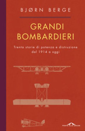 Grandi bombardieri. Trenta storie di potenza e distruzione dal 1914 a oggi Bjorn Berge