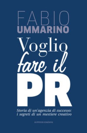 Voglio fare il PR. Storia di un'agenzia di successo: i segreti di un mestiere creativo Fabio Ummarino