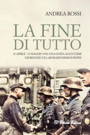 La fine di tutto. 25 aprile-15 maggio 1945: una guida agli ultimi giorni dei collaborazionismi europei Andrea Rossi