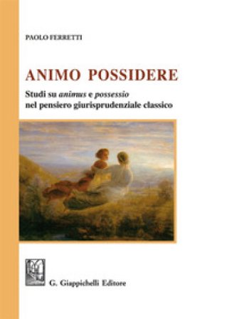 Animo Possidere. Studi su animus e possessio nel pensiero giurisprudenziale classico Paolo Ferretti