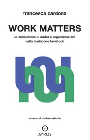 Work matters. La consulenza a leader e organizzazioni nella tradizione tavistock Francesca Cardona