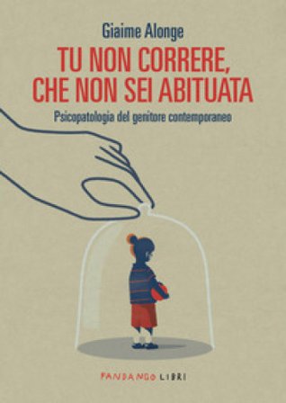 Tu non correre, che non sei abituata. Psicopatologia del genitore contemporaneo Giaime Alonge