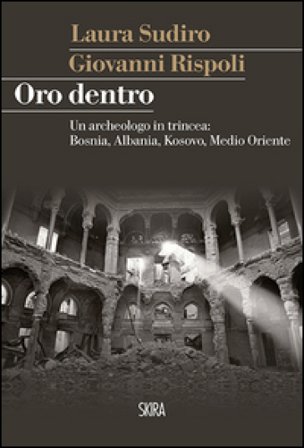 Oro dentro. Un archeologo in trincea: Bosnia, Albania, Kosovo, Medio Oriente Giovanni Rispoli